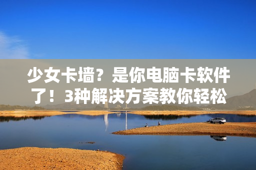 少女卡墙？是你电脑卡软件了！3种解决方案教你轻松下载手游