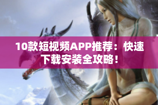 10款短视频APP推荐：快速下载安装全攻略！