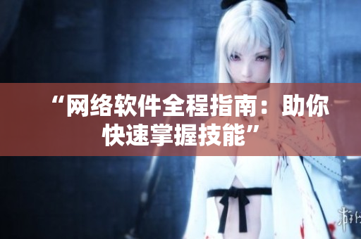 “网络软件全程指南：助你快速掌握技能”