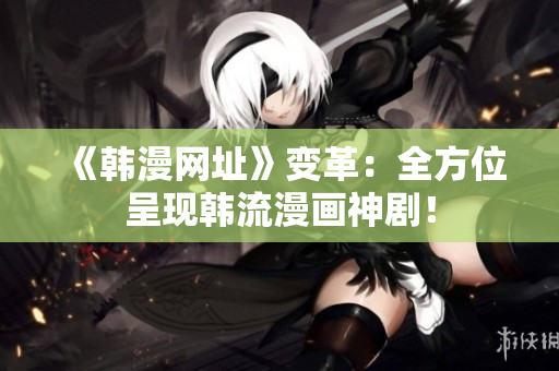 《韩漫网址》变革：全方位呈现韩流漫画神剧！