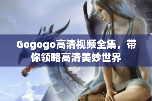 Gogogo高清视频全集，带你领略高清美妙世界