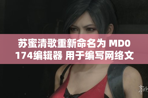 苏蜜清歌重新命名为 MD0174编辑器 用于编写网络文章