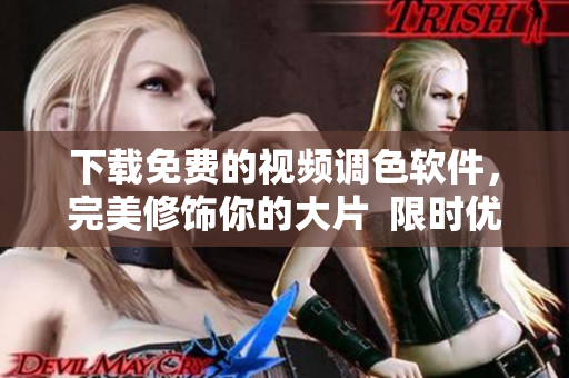 下载免费的视频调色软件，完美修饰你的大片  限时优惠