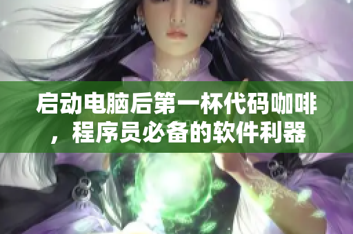启动电脑后第一杯代码咖啡，程序员必备的软件利器