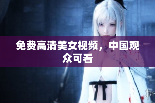 免费高清美女视频，中国观众可看
