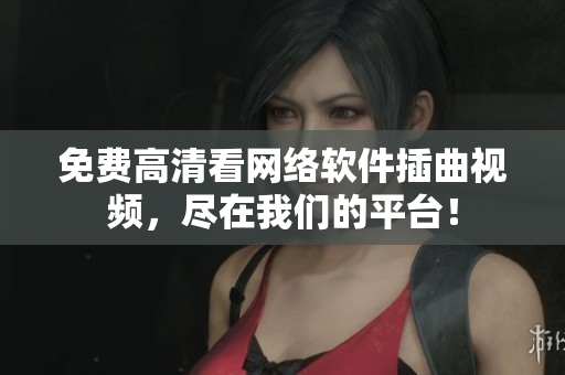免费高清看网络软件插曲视频，尽在我们的平台！