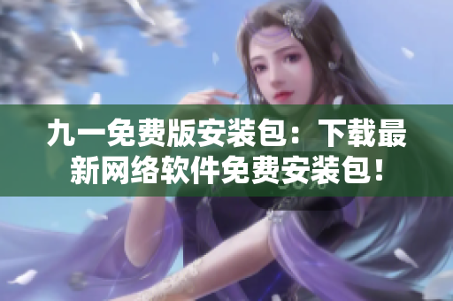 九一免费版安装包：下载最新网络软件免费安装包！