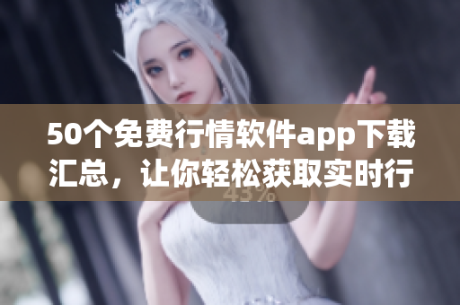 50个免费行情软件app下载汇总，让你轻松获取实时行情