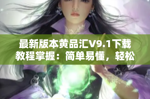 最新版本黄品汇V9.1下载教程掌握：简单易懂，轻松安装！