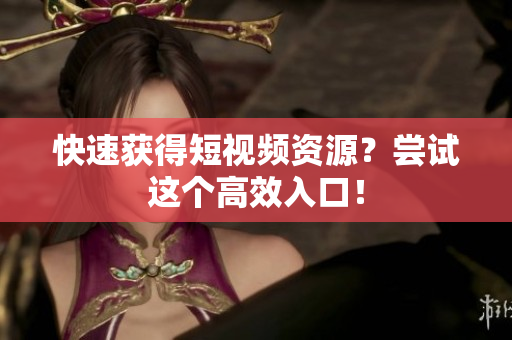 快速获得短视频资源？尝试这个高效入口！