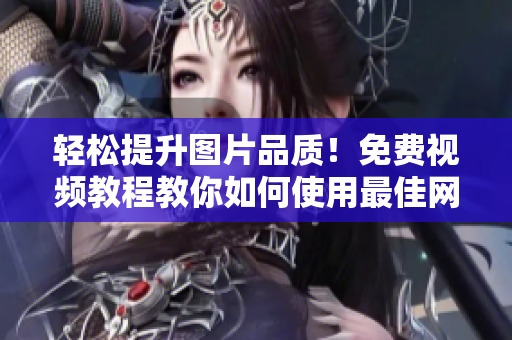 轻松提升图片品质！免费视频教程教你如何使用最佳网络图片调色软件