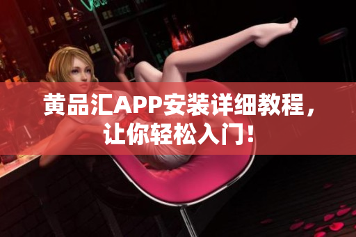 黄品汇APP安装详细教程，让你轻松入门！