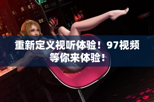 重新定义视听体验！97视频等你来体验！