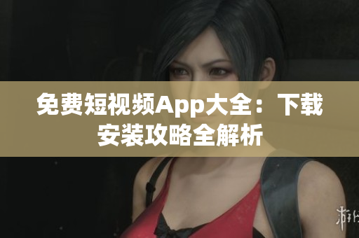 免费短视频App大全：下载安装攻略全解析
