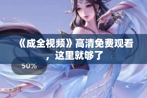 《成全视频》高清免费观看，这里就够了