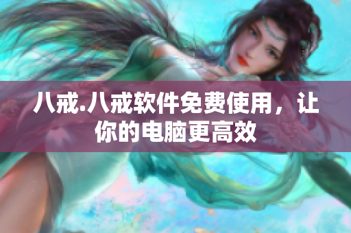 八戒.八戒软件免费使用，让你的电脑更高效