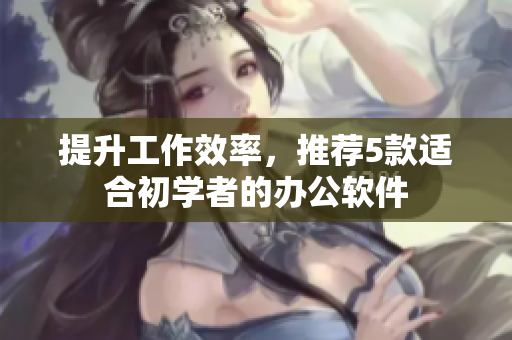 提升工作效率，推荐5款适合初学者的办公软件