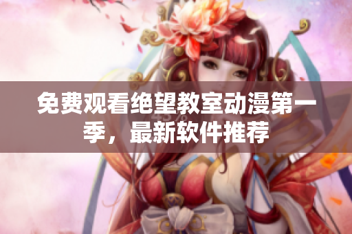 免费观看绝望教室动漫第一季，最新软件推荐