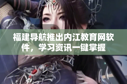 福建导航推出内江教育网软件，学习资讯一键掌握