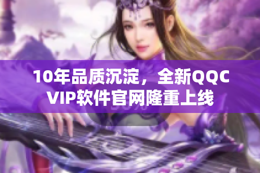 10年品质沉淀，全新QQCVIP软件官网隆重上线