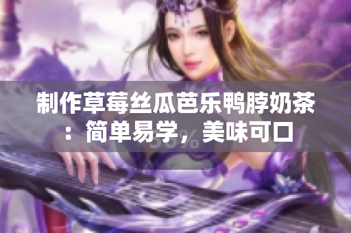 制作草莓丝瓜芭乐鸭脖奶茶：简单易学，美味可口