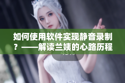 如何使用软件实现静音录制？——解读兰姨的心路历程