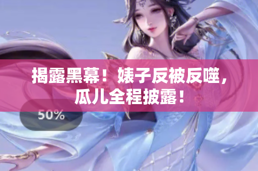 揭露黑幕！婊子反被反噬，瓜儿全程披露！