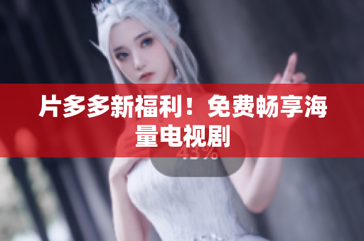 片多多新福利！免费畅享海量电视剧