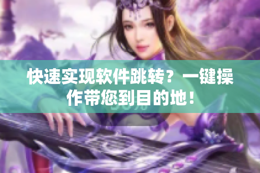 快速实现软件跳转？一键操作带您到目的地！