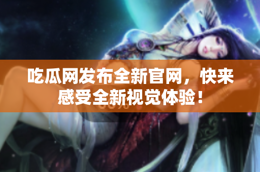 吃瓜网发布全新官网，快来感受全新视觉体验！
