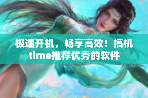 极速开机，畅享高效！搞机time推荐优秀的软件