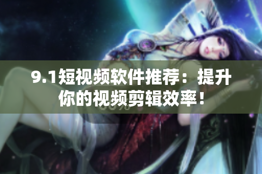 9.1短视频软件推荐：提升你的视频剪辑效率！