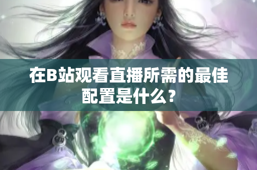 在B站观看直播所需的最佳配置是什么？