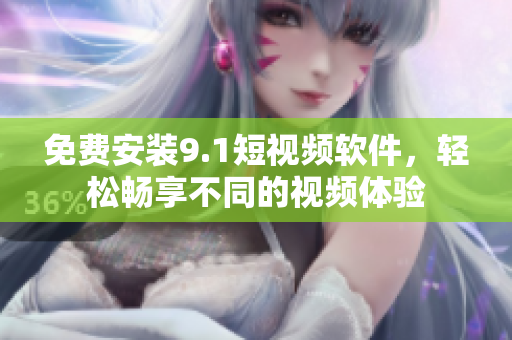 免费安装9.1短视频软件，轻松畅享不同的视频体验
