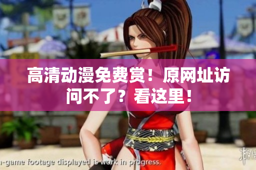 高清动漫免费赏！原网址访问不了？看这里！