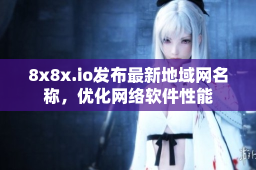 8x8x.io发布最新地域网名称，优化网络软件性能