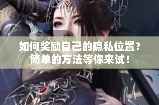 如何奖励自己的隐私位置？简单的方法等你来试！
