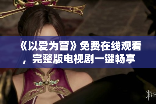 《以爱为营》免费在线观看，完整版电视剧一键畅享