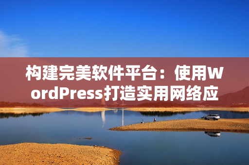 构建完美软件平台：使用WordPress打造实用网络应用