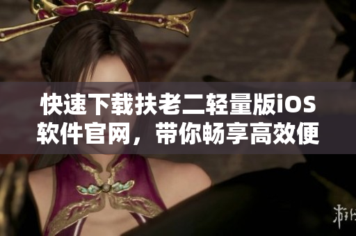 快速下载扶老二轻量版iOS软件官网，带你畅享高效便捷的帮扶服务