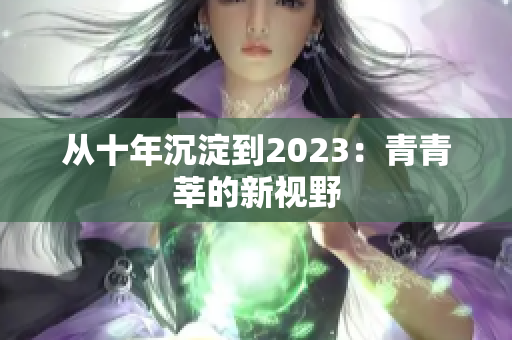 从十年沉淀到2023：青青莘的新视野
