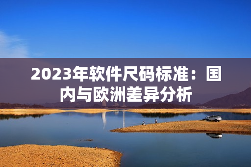 2023年软件尺码标准：国内与欧洲差异分析