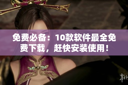 免费必备：10款软件最全免费下载，赶快安装使用！