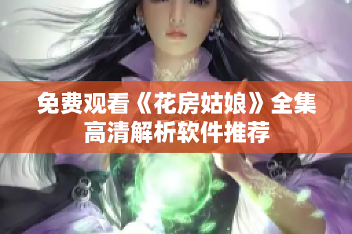 免费观看《花房姑娘》全集高清解析软件推荐
