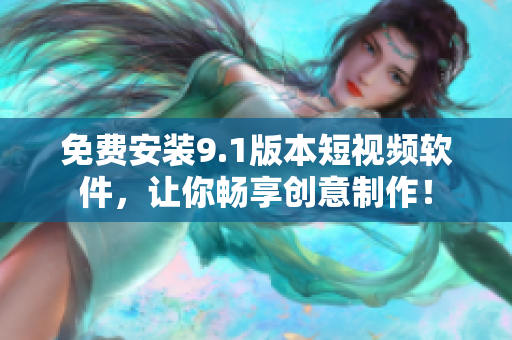 免费安装9.1版本短视频软件，让你畅享创意制作！