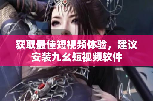 获取最佳短视频体验，建议安装九幺短视频软件