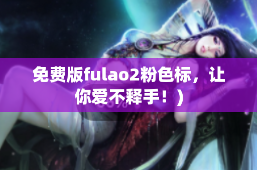 免费版fulao2粉色标，让你爱不释手！)