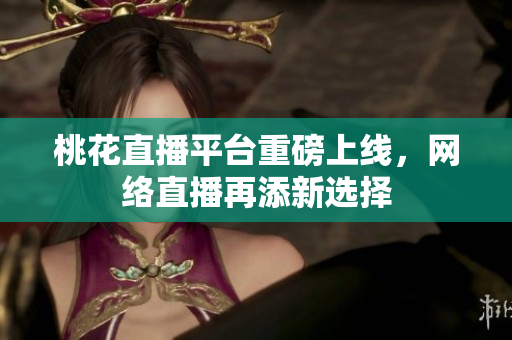 桃花直播平台重磅上线，网络直播再添新选择
