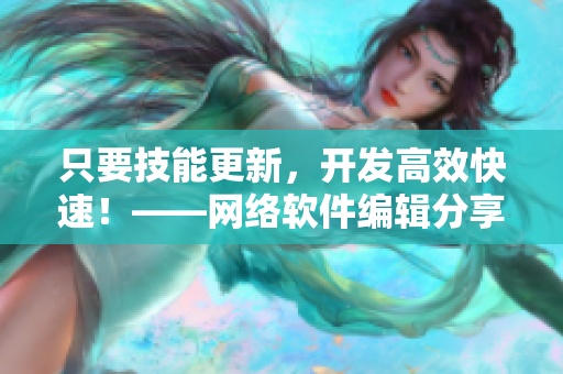 只要技能更新，开发高效快速！——网络软件编辑分享实用小技巧