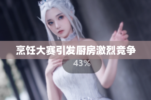 烹饪大赛引发厨房激烈竞争